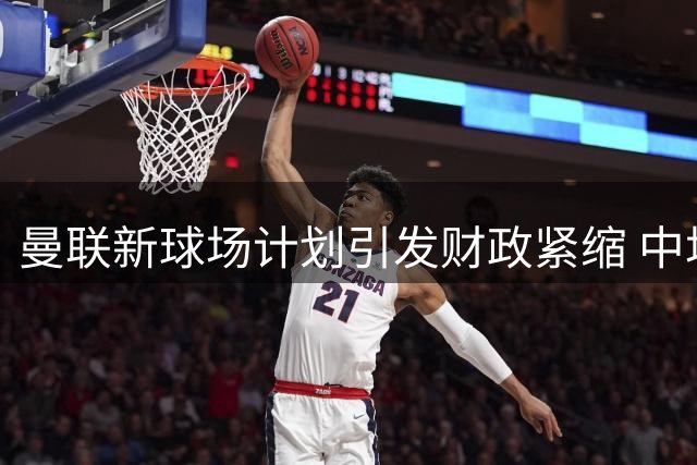 曼联新球场计划引发财政紧缩 中场引援或转向低价目标
